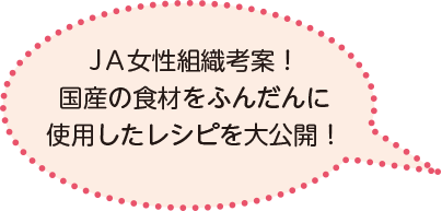 JA女性組織考案！国産の食材をふんだんに使用したレシピを大公開！