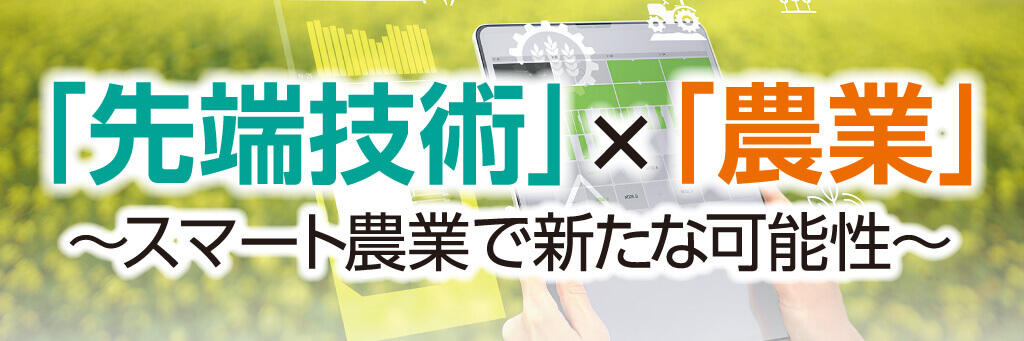 「先端技術」×「農業」～スマート農業で新たな可能性～