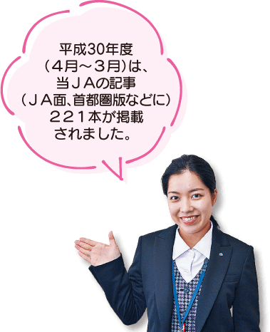 平成30年度（４月～３月）は、 当ＪＡの記事（ＪＡ面、首都圏版などに）２２１本が掲載されました。